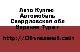 Авто Куплю - Автомобиль. Свердловская обл.,Верхняя Тура г.